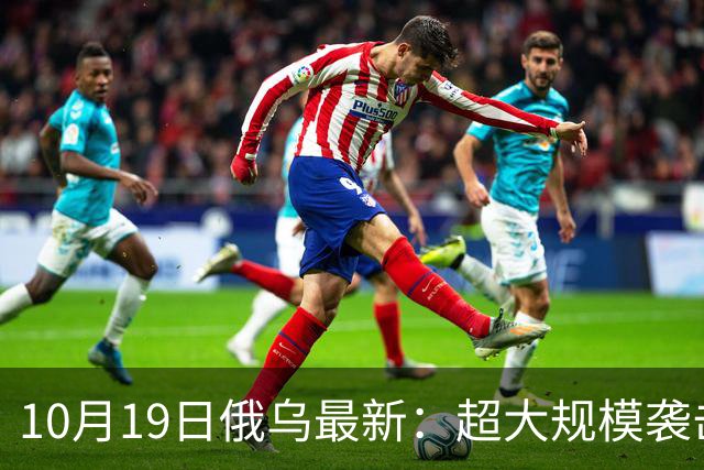 10月19日俄乌最新：超大规模袭击与创纪录的歼敌人数